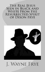 The Real Jesus Seen in Black and White from the Resurrected Spirit of Dixon Frye
