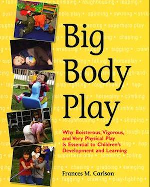 Big Body Play : Why Boisterous, Vigorous, and Very Physical Play Is Essential to Children's Development and Learning