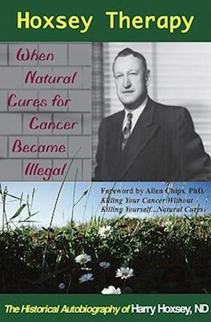 Hoxsey Therapy: When Natural Cures for Cancer Became Illegal: The Authobiogaphy of Harry Hoxsey, N.D.