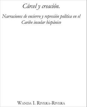 Cárcel y creación: Narraciones de encierro y represión política en el Caribe insular hispánico