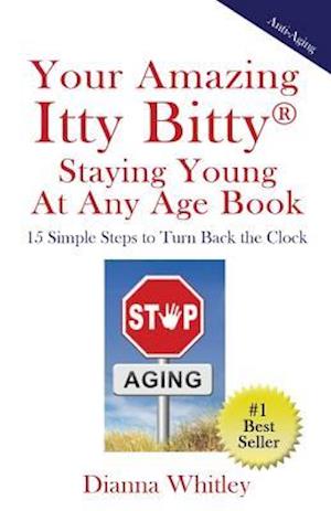 Your Amazing Itty Bitty Staying Young At Any Age Book: 15 Simple Steps to Turn the Clock Back