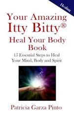 Your Amazing Itty BittyTM Heal Your Body Book:: 15 Simple Steps to Healing Your Body Mind and Spirit 