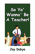 So Ya' Wanna' Be a Teacher!