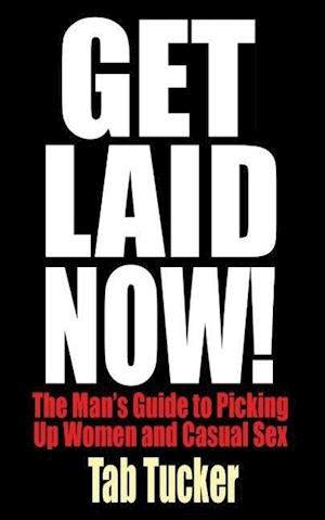 Get Laid Now! the Man's Guide to Picking Up Women and Casual Sex