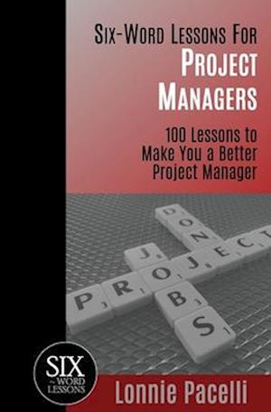 Six-Word Lessons For Project Managers: 100 Six-Word Lessons To Make You A Better Project Manager