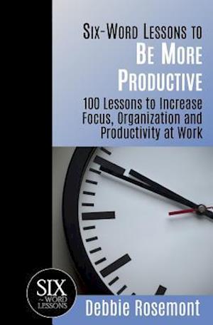 Six-Word Lessons to Be More Productive: 100 Six-Word Lessons to Increase Your Focus, Organization and Productivity