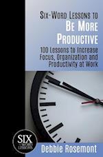 Six-Word Lessons to Be More Productive: 100 Six-Word Lessons to Increase Your Focus, Organization and Productivity 