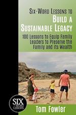 Six-Word Lessons To Build a Sustainable Legacy: 100 Lessons to Equip Family Leaders to Preserve the Family and its Wealth 