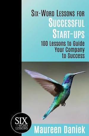 Six-Word Lessons for Successful Start-ups: 100 Lessons to Guide your Company to Success