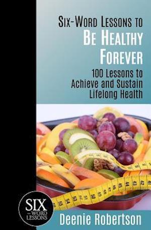 Six-Word Lessons to be Healthy Forever: 100 Lessons to Achieve and Sustain Lifelong Health