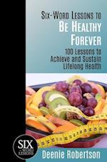 Six-Word Lessons to be Healthy Forever: 100 Lessons to Achieve and Sustain Lifelong Health 