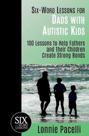 Six-Word Lessons for Dads with Autistic Kids: 100 Lessons to Help Fathers and their Children Create Strong Bonds