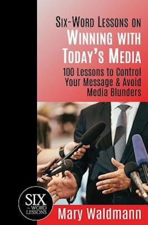 "Six Word Lessons on Winning with Today's Media": 100 Lessons to Control Your Message and Avoid Media Blunders