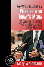 "Six Word Lessons on Winning with Today's Media": 100 Lessons to Control Your Message and Avoid Media Blunders 