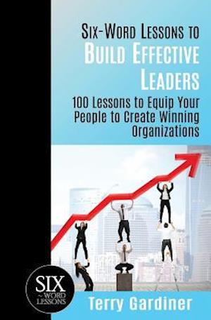 Six-Word Lessons to Build Effective Leaders: 100 Lessons to Equip Your People to Create Winning Organizations