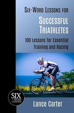 Six-Word Lessons for Successful Triathletes: 100 Lessons for Essential Training and Racing