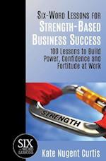 Six-Word Lessons for Strength-Based Business Success: 100 Lessons to Build Power, Confidence and Fortitude at Work 