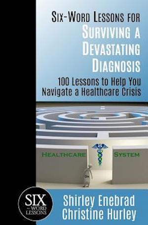 Six-Word Lessons for Surviving a Devastating Diagnosis: 100 Lessons to Help You Nagivate a Healthcare Crisis