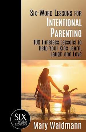 Six-Word Lessons for Intentional Parenting: 100 Timeless Lessons to Help Your Kids Learn, Laugh and Love