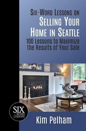 Six-Word Lessons on Selling Your Home in Seattle: 100 Lessons to Maximize the Results of Your Sale