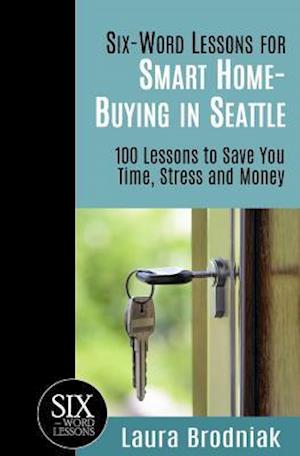 Six-Word Lessons for Smart Home-Buying in Seattle: 100 Lessons to Save You Time, Stress and Money