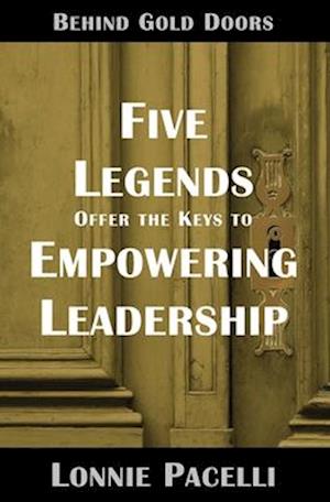 Behind Gold Doors-Five Legends Offer the Keys to Empowering Leadership