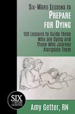 Six-Word Lessons to Prepare for Dying: 100 Lessons to Guide Those Who are Dying and Those Who Journey Alongside Them 