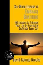 Six-Word Lessons to Embrace Gratitude: 100 Lessons to Enhance Your Life by Practicing Gratitude Every Day 