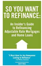 So You Want to Refinance: An Insiders Guide to Refinancing Adjustable Rate Mortgages and Home Loans 