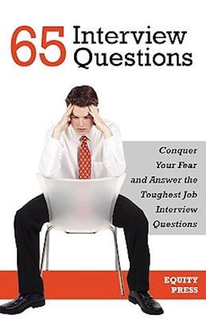 65 Interview Questions: Conquer Your Fear and Answer the Toughest Job Interview Questions