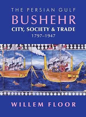 The Persian Gulf: Bushehr: City, Society & Trade, 1797-1947