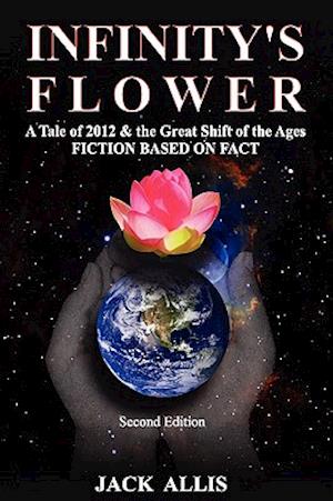 Infinity's Flower: A Tale of 2012 & the Great Shift of the Ages Fiction Based on Fact, Second Edition