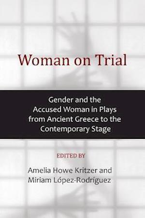 Woman on Trial: Gender and the Accused Woman in Plays from Ancient Greece to the Contemporary Stage