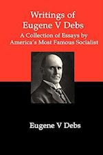 Writings of Eugene V Debs: A Collection of Essays by America's Most Famous Socialist 