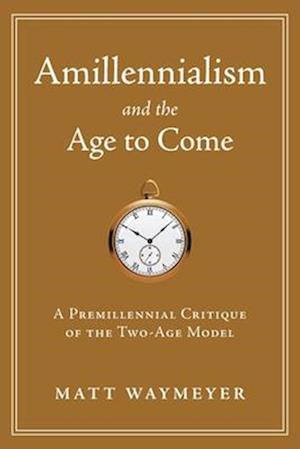 Amillennialism and the Age to Come: A Premillennial Critique of the Two-Age Model