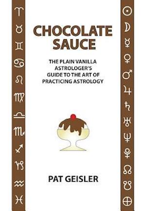 Chocolate Sauce: The Plain Vanilla Astrologer's Guide to the Art of Practicing Astrology