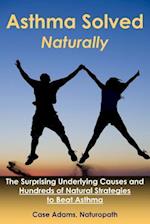 Asthma Solved Naturally: The Surprising Underlying Causes and Hundreds of Natural Strategies to Beat Asthma 