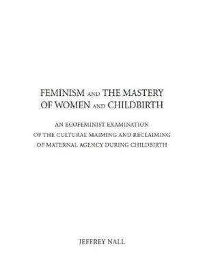 Nall, J:  Feminism and the Mastery of Women and Childbirth