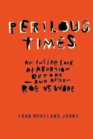 Perilous Times: An Inside Look at Abortion Before-And After- Roe V. Wade