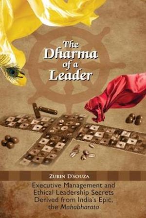 The Dharma of a Leader: Executive Management and Ethical Leadership Secrets Derived from India's Epic, the Mahabharata