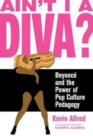 Ain't I a Diva? : Beyoncé and the Power of Pop Culture Pedagogy