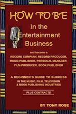 How to Be in the Entertainment Business - A Beginner's Guide to Success in the Music, Film, Television and Book Publishing Industries