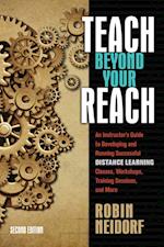 Teach Beyond Your Reach : An Instructor's Guide to Developing and Running Successful Distance Learning Classes, Workshops, Tra