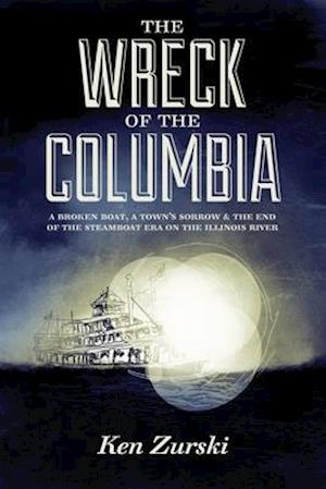 The Wreck of the Columbia: A Broken Boat, a Town's Sorrow & the End of the Steamboat Era on the Illinois River