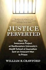 Justice Perverted: How The Innocence Project at Northwestern University's Medill School of Journalism Sent an Innocent Man to Prison 