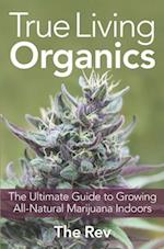 True Living Organics : The Ultimate Guide to Growing All-Natural Marijuana Indoors