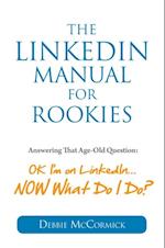 The LinkedIn Manual for Rookies : Okay, I'm on LinkedIn... Now What Do I Do?