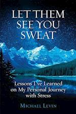 Let Them See You Sweat : Lessons I've Learned on My Personal Journey with Stress
