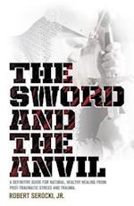 The Sword and the Anvil, a Definitive Guide for Natural, Healthy Healing from Post-Traumatic Stress and Trauma