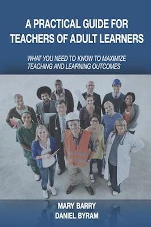 A Practical Guide for Teachers of Adult Learners: What you need to know to maximize teaching and learning outcomes